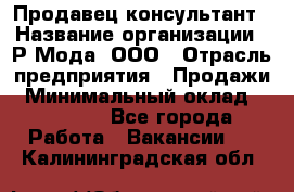 Продавец-консультант › Название организации ­ Р-Мода, ООО › Отрасль предприятия ­ Продажи › Минимальный оклад ­ 22 000 - Все города Работа » Вакансии   . Калининградская обл.